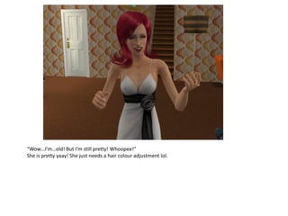 “Wow…I’m…old! But I’m still pretty! Whoopee!”
She is pretty yaay! She just needs a hair colour adjustment lol.
 