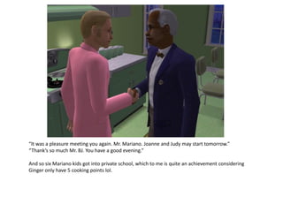 “It was a pleasure meeting you again. Mr. Mariano. Joanne and Judy may start tomorrow.”
“Thank’s so much Mr. BJ. You have a good evening.”

And so six Mariano kids got into private school, which to me is quite an achievement considering
Ginger only have 5 cooking points lol.
 