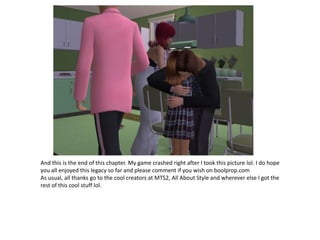 And this is the end of this chapter. My game crashed right after I took this picture lol. I do hope
you all enjoyed this legacy so far and please comment if you wish on boolprop.com
As usual, all thanks go to the cool creators at MTS2, All About Style and wherever else I got the
rest of this cool stuff lol.
 