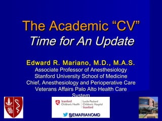 @@EMARIANOMD
Modernize Your CV and
Develop Your Reputation
Edward R. Mariano, M.D., M.A.S.
Professor of Anesthesiology, Perioperative & Pain Medicine
Stanford University School of Medicine
Chief, Anesthesiology and Perioperative Care
Veterans Affairs Palo Alto Health Care System
 
