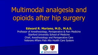 Multimodal analgesia and
opioids after hip surgery
Edward R. Mariano, M.D., M.A.S.
Professor of Anesthesiology, Perioperative & Pain Medicine
Stanford University School of Medicine
Chief, Anesthesiology and Perioperative Care
Veterans Affairs Palo Alto Health Care System
@EMARIANOMD
 
