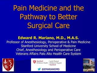 @EMARIANOMD
Pain Medicine and the
Pathway to Better
Surgical Care
Edward R. Mariano, M.D., M.A.S.
Professor of Anesthesiology, Perioperative & Pain Medicine
Stanford University School of Medicine
Chief, Anesthesiology and Perioperative Care
Veterans Affairs Palo Alto Health Care System
 