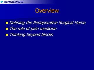 @EMARIANOMD
Overview
 Defining the Perioperative Surgical Home
 The role of pain medicine
 Thinking beyond blocks
 
