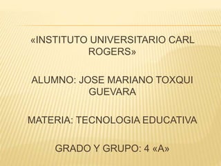 «INSTITUTO UNIVERSITARIO CARL
ROGERS»
ALUMNO: JOSE MARIANO TOXQUI
GUEVARA
MATERIA: TECNOLOGIA EDUCATIVA
GRADO Y GRUPO: 4 «A»
 