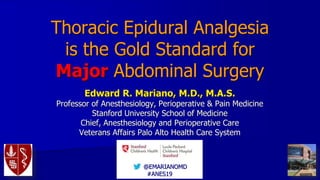 Thoracic Epidural Analgesia
is the Gold Standard for
Major Abdominal Surgery
Edward R. Mariano, M.D., M.A.S.
Professor of Anesthesiology, Perioperative & Pain Medicine
Stanford University School of Medicine
Chief, Anesthesiology and Perioperative Care
Veterans Affairs Palo Alto Health Care System
@EMARIANOMD
#ANES19
 