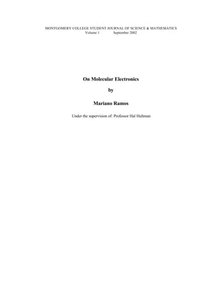 MONTGOMERY COLLEGE STUDENT JOURNAL OF SCIENCE & MATHEMATICS
                Volume 1      September 2002




                 On Molecular Electronics

                                by

                       Mariano Ramos

           Under the supervision of: Professor Hal Hultman
 