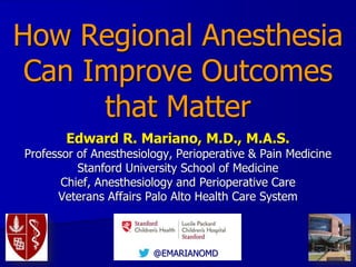 @EMARIANOMD
How Regional Anesthesia
Can Improve Outcomes
that Matter
Edward R. Mariano, M.D., M.A.S.
Professor of Anesthesiology, Perioperative & Pain Medicine
Stanford University School of Medicine
Chief, Anesthesiology and Perioperative Care
Veterans Affairs Palo Alto Health Care System
 