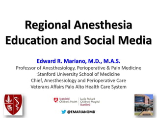 @@EMARIANOMD
Regional Anesthesia
Education and Social Media
Edward R. Mariano, M.D., M.A.S.
Professor of Anesthesiology, Perioperative & Pain Medicine
Stanford University School of Medicine
Chief, Anesthesiology and Perioperative Care
Veterans Affairs Palo Alto Health Care System
 