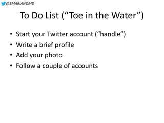@EMARIANOMD
To Do List (“Toe in the Water”)
• Start your Twitter account (“handle”)
• Write a brief profile
• Add your pho...
