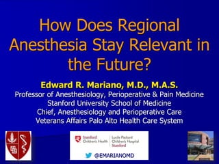 @EMARIANOMD
How Does Regional
Anesthesia Stay Relevant in
the Future?
Edward R. Mariano, M.D., M.A.S.
Professor of Anesthesiology, Perioperative & Pain Medicine
Stanford University School of Medicine
Chief, Anesthesiology and Perioperative Care
Veterans Affairs Palo Alto Health Care System
 