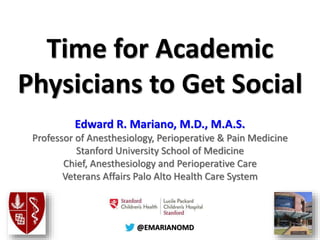 @@EMARIANOMD
Time for Academic
Physicians to Get Social
Edward R. Mariano, M.D., M.A.S.
Professor of Anesthesiology, Perioperative & Pain Medicine
Stanford University School of Medicine
Chief, Anesthesiology and Perioperative Care
Veterans Affairs Palo Alto Health Care System
 