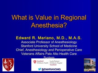 @EMARIANOMD
Regional Anesthesia:
Identifying Gaps in Quality
and Demonstrating Value
Edward R. Mariano, M.D., M.A.S.
Professor of Anesthesiology, Perioperative & Pain Medicine
Stanford University School of Medicine
Chief, Anesthesiology and Perioperative Care
Veterans Affairs Palo Alto Health Care System
 