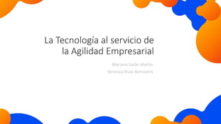 La Tecnología al servicio de
la Agilidad Empresarial
Mariano Galán Martín
Verónica Rivas Remiseiro
 