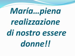 María…piena 
realizzazione 
di nostro essere 
donne!! 
 