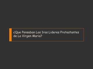 ¿Que Pensaban Los 1ros Lideres Protestantes
de La Virgen Maria?
 