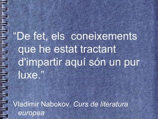 “De fet, els coneixements
 que he estat tractant
 d'impartir aquí són un pur
 luxe.”

Vladimir Nabokov, Curs de literatura
 europea
 