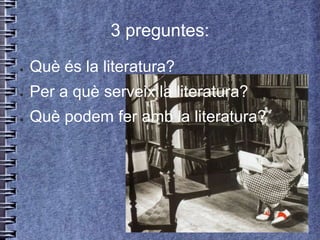 3 preguntes:

●   Què és la literatura?
●   Per a què serveix la literatura?
●   Què podem fer amb la literatura?
 