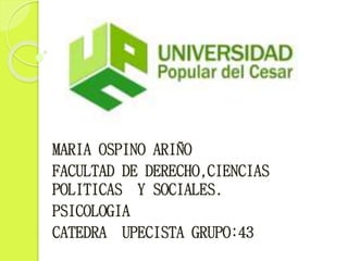 MARIA OSPINO ARIÑO 
FACULTAD DE DERECHO,CIENCIAS 
POLITICAS Y SOCIALES. 
PSICOLOGIA 
CATEDRA UPECISTA GRUPO:43 
 