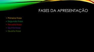 FASES DA APRESENTAÇÃO
• Primeira frase
• Segunda frase
• Terceira frase
• Quinta frase
• Quarta frase
 