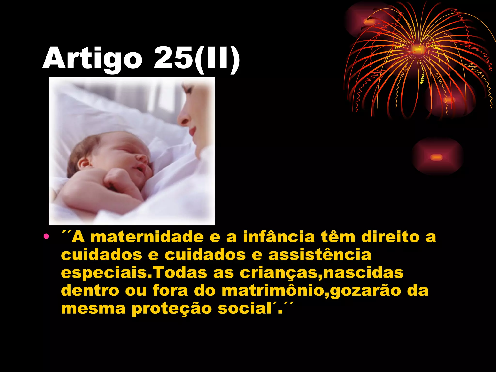 Artigo 25(II)




• ´´A maternidade e a infância têm direito a
  cuidados e cuidados e assistência
  especiais.Todas as crianças,nascidas
  dentro ou fora do matrimônio,gozarão da
  mesma proteção social´.´´
 
