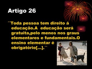 Artigo 26

´´Toda pessoa tem direito á
  educação.A educação será
  gratuita,pelo menos nos graus
  elementares e fundamen...