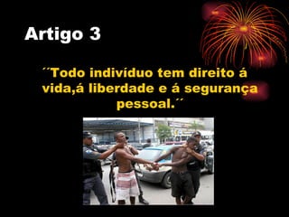 Artigo 3

 ´´Todo indivíduo tem direito á
 vida,á liberdade e á segurança
            pessoal.´´
 