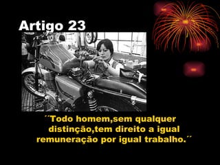 Artigo 23




    ´´Todo homem,sem qualquer
      distinção,tem direito a igual
  remuneração por igual trabalho.´´
 