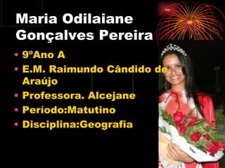 Maria Odilaiane
Gonçalves Pereira
• 9ºAno A
• E.M. Raimundo Cândido de
  Araújo
• Professora. Alcejane
• Período:Matutino
...