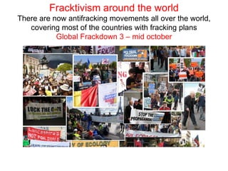 Fracktivism around the world
There are now antifracking movements all over the world,
covering most of the countries with fracking plans
Global Frackdown 3 – mid october
 