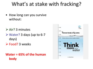 What’s at stake with fracking?
• How long can you survive
without:
 Air? 3 minutes
 Water? 3 days (up to 6-7
days)
 Food? 3 weeks
Water = 65% of the human
body
 