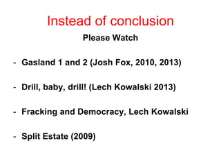Instead of conclusion
Please Watch
- Gasland 1 and 2 (Josh Fox, 2010, 2013)
- Drill, baby, drill! (Lech Kowalski 2013)
- Fracking and Democracy, Lech Kowalski
- Split Estate (2009)
 