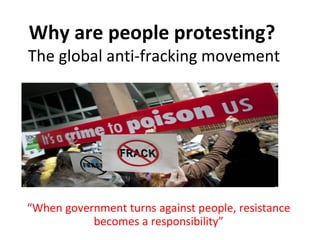 Why are people protesting?
The global anti-fracking movement
“When government turns against people, resistance
becomes a responsibility”
 