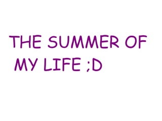 THE SUMMER OF
MY LIFE ;D
 