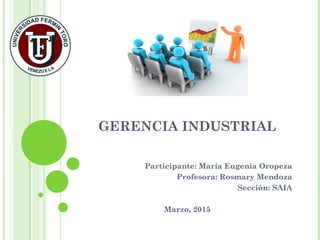 GERENCIA INDUSTRIAL
Participante: María Eugenia Oropeza
Profesora: Rosmary Mendoza
Sección: SAIA
Marzo, 2015
 