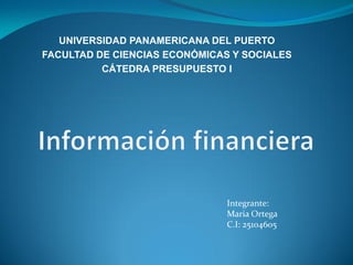 UNIVERSIDAD PANAMERICANA DEL PUERTO
FACULTAD DE CIENCIAS ECONÓMICAS Y SOCIALES
CÁTEDRA PRESUPUESTO I
Integrante:
Maria Ortega
C.I: 25104605
 