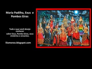 Maria Padilha, Exus e
Pombos Giras
Tudo o que você deseja
conhecer
sobre Exus, Pombo Giras, seus
mistérios e encantos.
lilamenez.blogspot.com
 