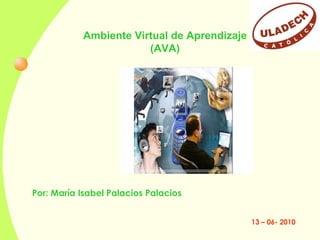 Ambiente Virtual de Aprendizaje (AVA) Por: María Isabel Palacios Palacios 13 – 06- 2010 