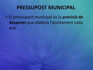 PRESSUPOST MUNICIPAL
• El pressupost municipal és la previsió de
  despeses que elabora l’ajuntament cada
  any.
 