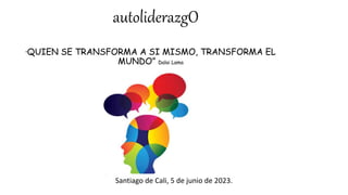 autoliderazgO
“QUIEN SE TRANSFORMA A SI MISMO, TRANSFORMA EL
MUNDO” Dalai Lama
Santiago de Cali, 5 de junio de 2023.
 