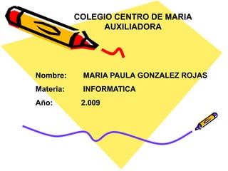COLEGIO CENTRO DE MARIA AUXILIADORA  Nombre:	 MARIA PAULA GONZALEZ ROJAS Materia:	 INFORMATICA Año: 		2.009 