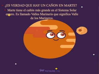 • ¿ES VERDAD QUE HAY UN CAÑON EN MARTE?
• Marte tiene el cañón más grande en el Sistema Solar
entero. Es llamado Valles Marineris que significa Valle
de los Marineros.
 