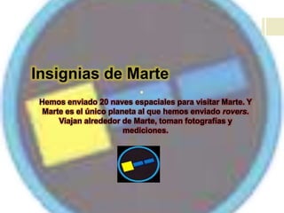 Insignias de Marte

Hemos enviado 20 naves espaciales para visitar Marte. Y
Marte es el único planeta al que hemos enviado rovers.
Viajan alrededor de Marte, toman fotografías y
mediciones.
 