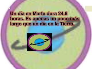 
Un día en Marte dura 24.6
horas. Es apenas un poco más
largo que un día en la Tierra.
 