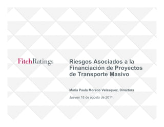 Riesgos Asociados a la
Financiación de Proyectos
de Transporte Masivo

María Paula Moreno Velasquez, Directora

Jueves 18 de agosto de 2011
 