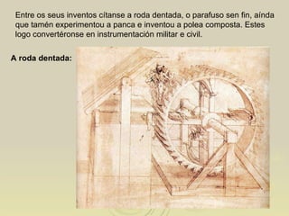 Entre os seus inventos cítanse a roda dentada, o parafuso sen fin, aínda que tamén experimentou a panca e inventou a polea composta. Estes logo convertéronse en instrumentación militar e civil. A roda dentada: 