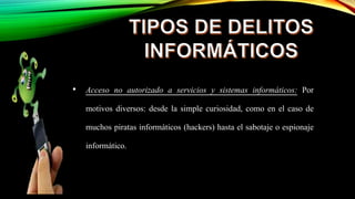 • Acceso no autorizado a servicios y sistemas informáticos: Por
motivos diversos: desde la simple curiosidad, como en el caso de
muchos piratas informáticos (hackers) hasta el sabotaje o espionaje
informático.
 