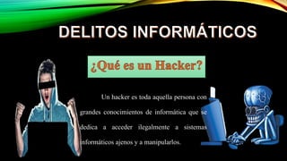 Un hacker es toda aquella persona con
grandes conocimientos de informática que se
dedica a acceder ilegalmente a sistemas
informáticos ajenos y a manipularlos.
 