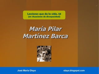 José María Olayo olayo.blogspot.com
María PilarMaría Pilar
Martínez BarcaMartínez Barca
Lecciones que da la vida. 53
(en situaciones de discapacidad)
 