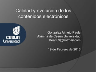 Calidad y evolución de los
 contenidos electrónicos


                González Almejo Paola
          Alumna de Cesun Universidad
                 Beat.09@hotmail.com

                19 de Febrero de 2013
 