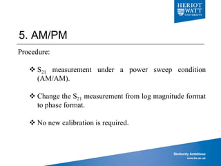 5. AM/PM
Galashiels
Orkney
Procedure:
 S21 measurement under a power sweep condition
(AM/AM).
 Change the S21 measurement from log magnitude format
to phase format.
 No new calibration is required.
 